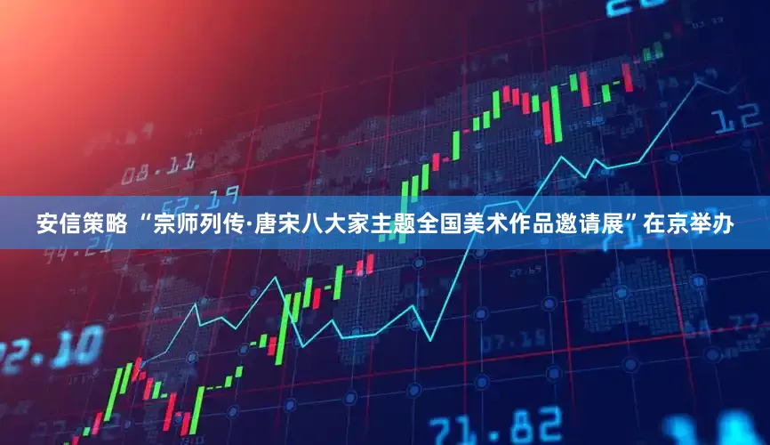 安信策略 “宗师列传·唐宋八大家主题全国美术作品邀请展”在京举办