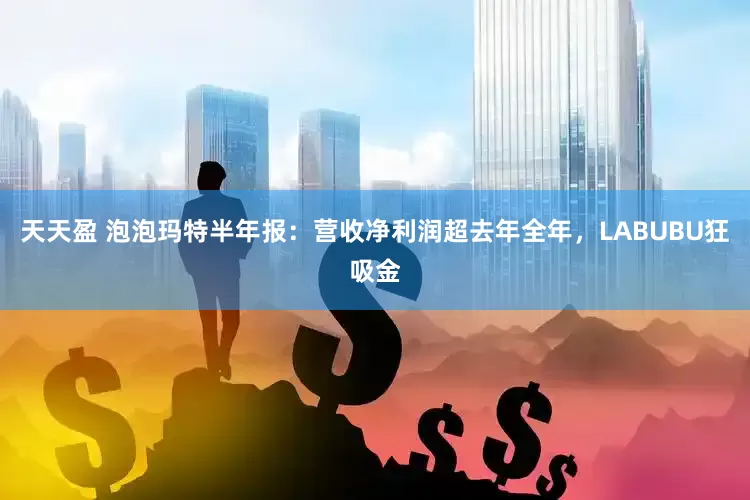 天天盈 泡泡玛特半年报：营收净利润超去年全年，LABUBU狂吸金