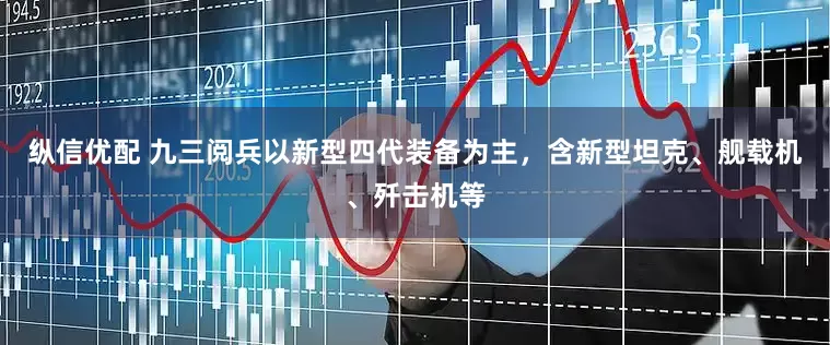 纵信优配 九三阅兵以新型四代装备为主，含新型坦克、舰载机、歼击机等