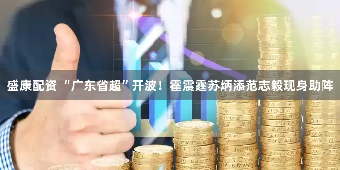 盛康配资 “广东省超”开波！霍震霆苏炳添范志毅现身助阵