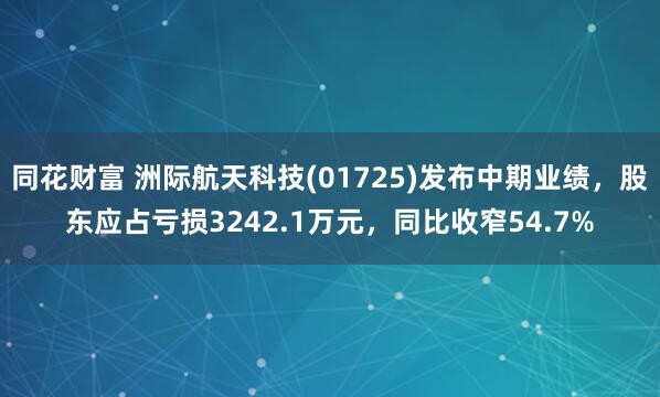 同花财富 洲际航天科技(01725)发布中期业绩，股东应占亏损3242.1万元，同比收窄54.7%