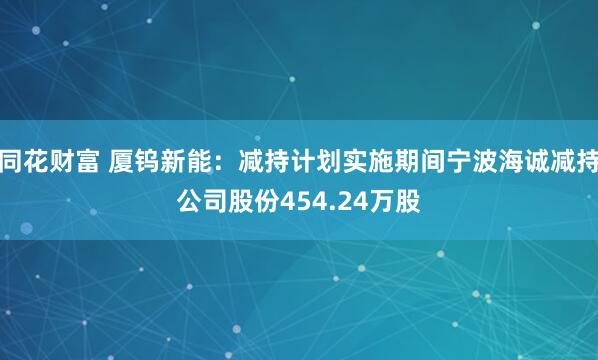 同花财富 厦钨新能：减持计划实施期间宁波海诚减持公司股份454.24万股