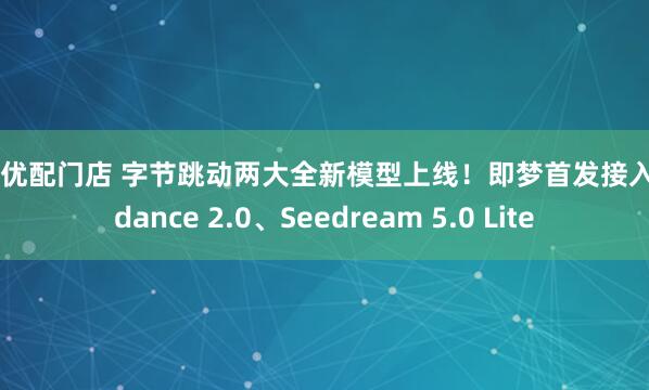 骆驼优配门店 字节跳动两大全新模型上线！即梦首发接入Seedance 2.0、Seedream 5.0 Lite