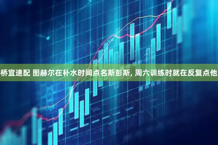 桥宜速配 图赫尔在补水时间点名斯彭斯, 周六训练时就在反复点他