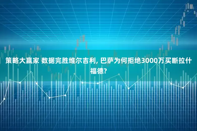策略大赢家 数据完胜维尔吉利, 巴萨为何拒绝3000万买断拉什福德?