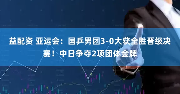 益配资 亚运会：国乒男团3-0大获全胜晋级决赛！中日争夺2项团体金牌
