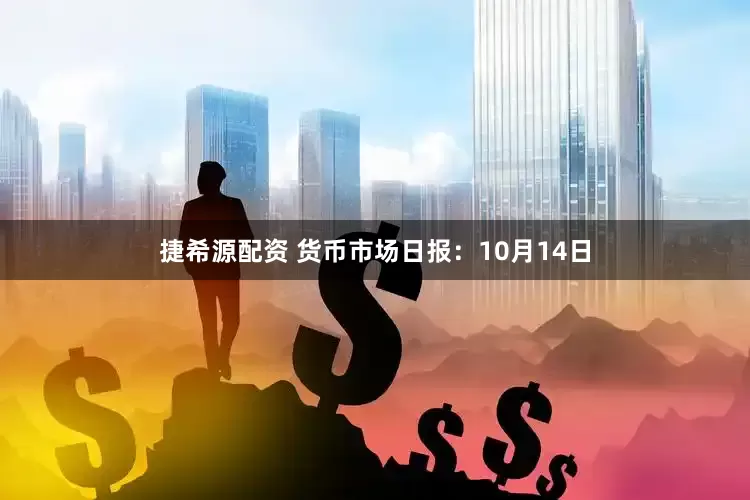 捷希源配资 货币市场日报：10月14日